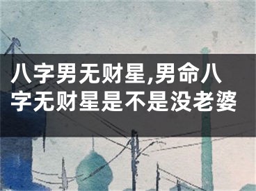 八字男无财星,男命八字无财星是不是没老婆