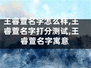 王睿萱名字怎么样,王睿萱名字打分测试,王睿萱名字寓意
