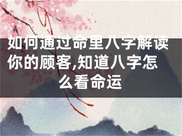如何通过命里八字解读你的顾客,知道八字怎么看命运