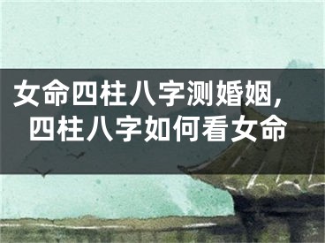 女命四柱八字测婚姻,四柱八字如何看女命