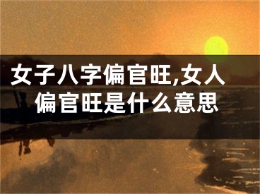 女子八字偏官旺,女人偏官旺是什么意思