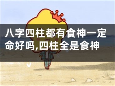 八字四柱都有食神一定命好吗,四柱全是食神