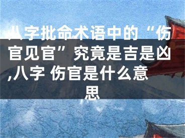 八字批命术语中的“伤官见官”究竟是吉是凶,八字 伤官是什么意思