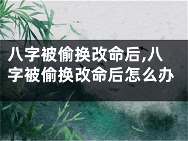 八字被偷换改命后,八字被偷换改命后怎么办