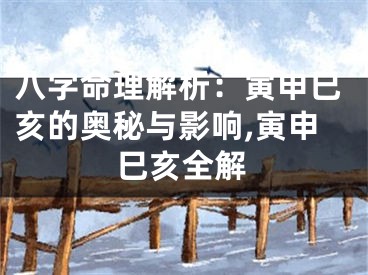 八字命理解析:寅申巳亥的奥秘与影响,寅申巳亥全解
