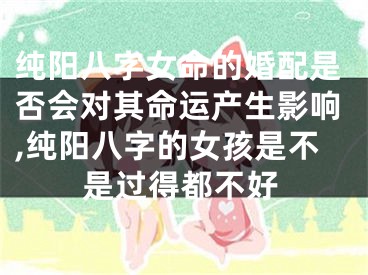 纯阳八字女命的婚配是否会对其命运产生影响,纯阳八字的女孩是不是过得都不好