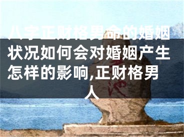 八字正财格男命的婚姻状况如何会对婚姻产生怎样的影响,正财格男人