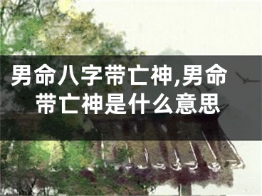 男命八字带亡神,男命带亡神是什么意思