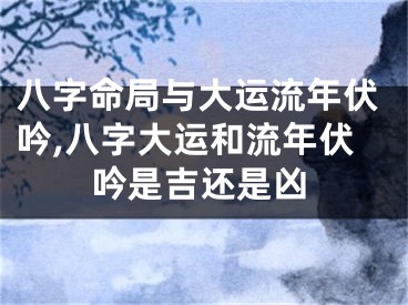 八字命局与大运流年伏吟,八字大运和流年伏吟是吉还是凶