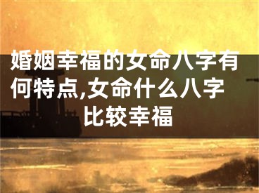婚姻幸福的女命八字有何特点,女命什么八字比较幸福