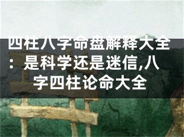 四柱八字命盘解释大全:是科学还是迷信,八字四柱论命大全
