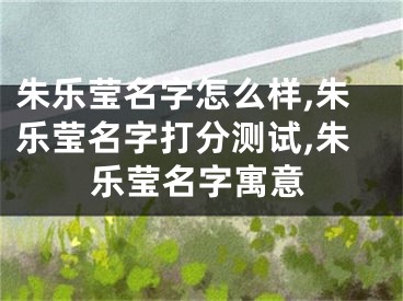 朱乐莹名字怎么样,朱乐莹名字打分测试,朱乐莹名字寓意