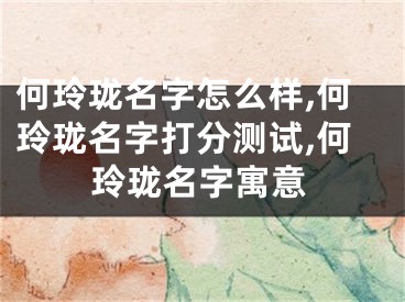 何玲珑名字怎么样,何玲珑名字打分测试,何玲珑名字寓意