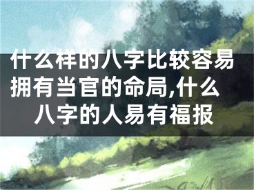 什么样的八字比较容易拥有当官的命局,什么八字的人易有福报