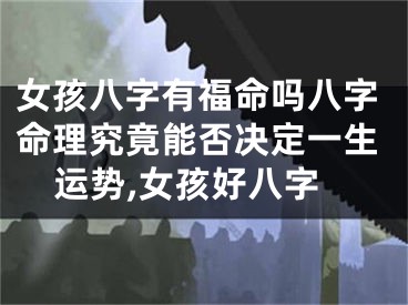 女孩八字有福命吗八字命理究竟能否决定一生运势,女孩好八字