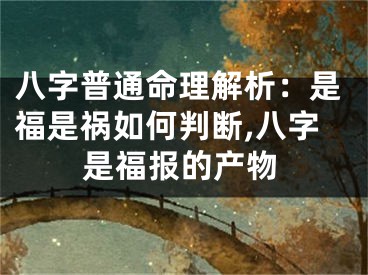 八字普通命理解析:是福是祸如何判断,八字是福报的产物