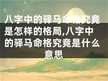 八字中的驿马命格究竟是怎样的格局,八字中的驿马命格究竟是什么意思
