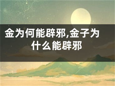 金为何能辟邪,金子为什么能辟邪