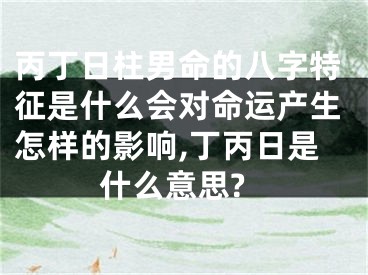 丙丁日柱男命的八字特征是什么会对命运产生怎样的影响,丁丙日是什么意思?