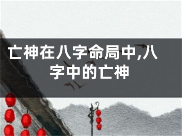 亡神在八字命局中,八字中的亡神