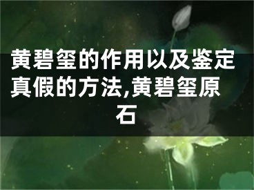 黄碧玺的作用以及鉴定真假的方法,黄碧玺原石