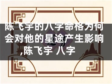 陈飞宇的八字命格为何会对他的星途产生影响,陈飞宇 八字