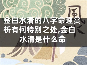 金白水清的八字命理赏析有何特别之处,金白水清是什么命