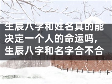 生辰八字和姓名真的能决定一个人的命运吗,生辰八字和名字合不合