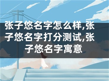 张子悠名字怎么样,张子悠名字打分测试,张子悠名字寓意