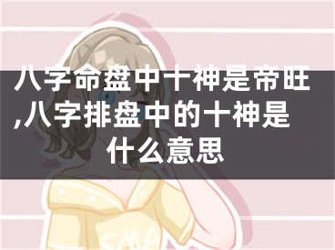 八字命盘中十神是帝旺,八字排盘中的十神是什么意思