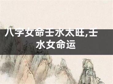 八字女命壬水太旺,壬水女命运
