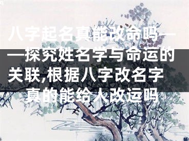 八字起名真能改命吗——探究姓名学与命运的关联,根据八字改名字真的能给人改运吗
