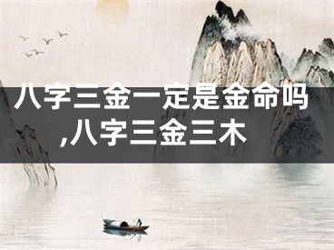 八字三金一定是金命吗,八字三金三木