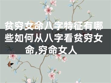 贫穷女命八字特征有哪些如何从八字看贫穷女命,穷命女人