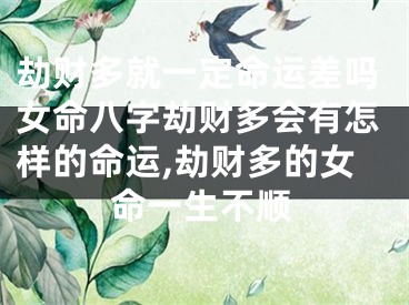 劫财多就一定命运差吗女命八字劫财多会有怎样的命运,劫财多的女命一生不顺