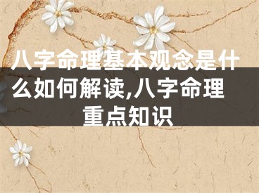 八字命理基本观念是什么如何解读,八字命理重点知识