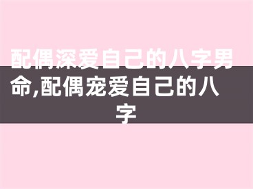 配偶深爱自己的八字男命,配偶宠爱自己的八字