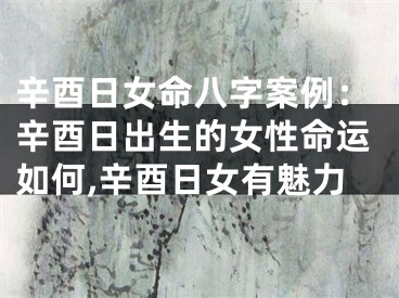 辛酉日女命八字案例:辛酉日出生的女性命运如何,辛酉日女有魅力