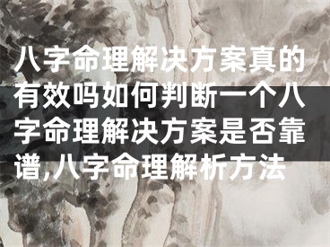 八字命理解决方案真的有效吗如何判断一个八字命理解决方案是否靠谱,八字命理解析方法