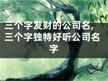 三个字发财的公司名,三个字独特好听公司名字