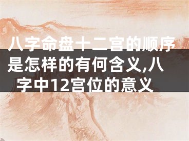 八字命盘十二宫的顺序是怎样的有何含义,八字中12宫位的意义