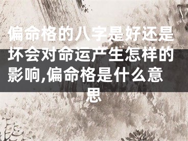 偏命格的八字是好还是坏会对命运产生怎样的影响,偏命格是什么意思
