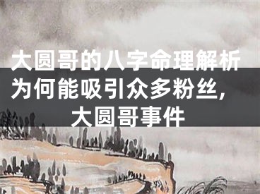 大圆哥的八字命理解析为何能吸引众多粉丝,大圆哥事件