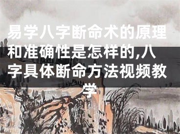 易学八字断命术的原理和准确性是怎样的,八字具体断命方法视频教学