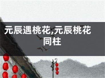 元辰遇桃花,元辰桃花同柱