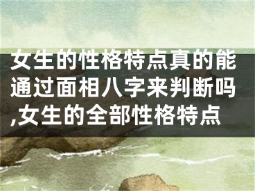 女生的性格特点真的能通过面相八字来判断吗,女生的全部性格特点
