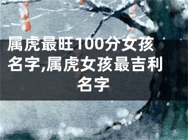 属虎最旺100分女孩名字,属虎女孩最吉利名字