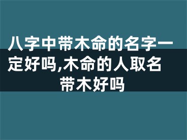 八字中带木命的名字一定好吗,木命的人取名带木好吗