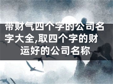 带财气四个字的公司名字大全,取四个字的财运好的公司名称