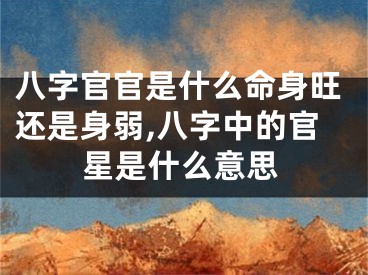 八字官官是什么命身旺还是身弱,八字中的官星是什么意思